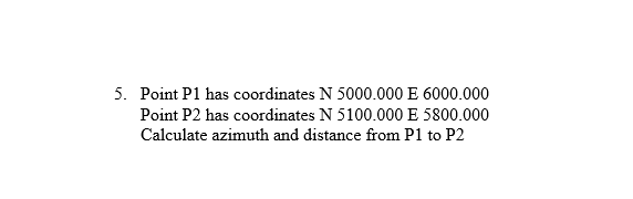 5. Point P1 has coordinates N 5000.000 E 6000.000
Point P2 has coordinates N 5100.000 E 5800.000
Calculate azimuth and distance from P1 to P2
