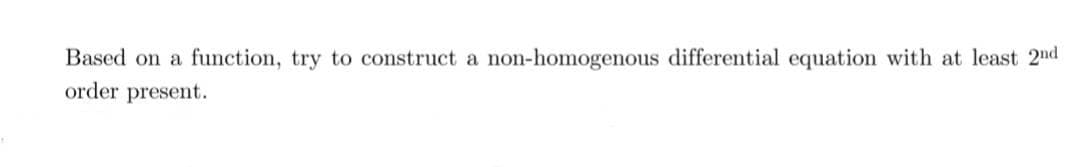 Based on a function, try to construct a
order present.
non-homogenous differential equation with at least 2nd
