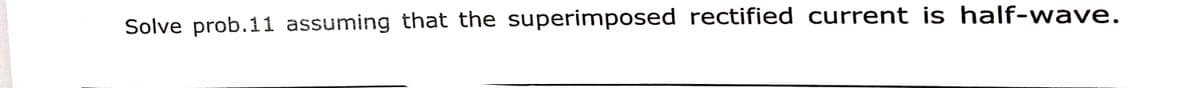 Solve prob.11 assuming that the superimposed rectified current is half-wave.

