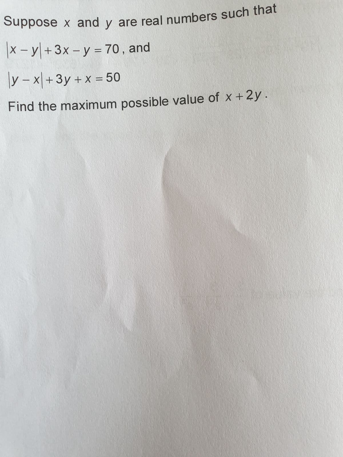 Suppose x and y are real numbers such that
X
|x - y + 3x - y = 70, and
|y-x+3y + x = 50
Find the maximum possible value of x + 2y.