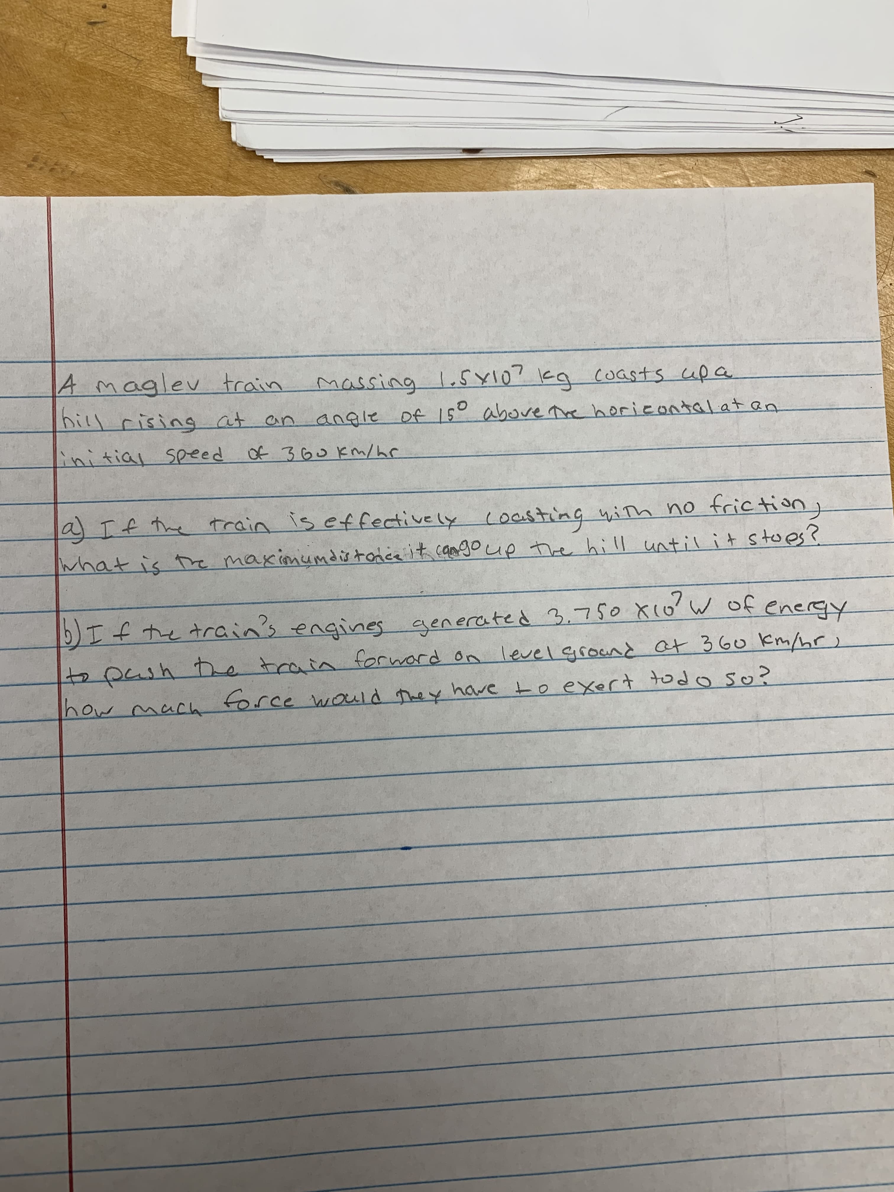 A maglev train
massing 1.5sy10? kq coasts up a
3.
hill rising at an angle of 15° above The horieontalat an
nitial speed Of 360 km/hr
gIfthe h no trictiong
train is effectively coasting with
what is te maximumdir toice it camgoup the hi ll until it stoes?
大aus ' マフ Subua soJt I
てプyud n9to Rusogら1 PJOMJO o y
the train
द
force would The y have to exert todo so?
how maca
