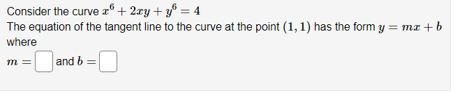 Consider the curve x6 + 2xy + y = 4
The equation of the tangent line to the curve at the point (1, 1) has the form y =
= mx + b
where
m =
and b =