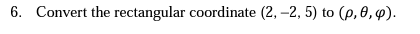 6. Convert the rectangular coordinate (2, -2, 5) to (p, 0,4).