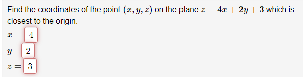 Find the coordinates of the point (x, y, z) on the plane z = 4x + 2y + 3 which is
closest to the origin.
x = 4
y = 2
z =
3