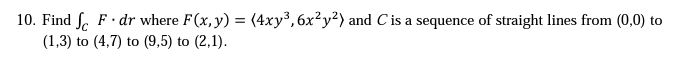 10. Find F. dr where F(x, y) = (4xy³, 6x²y²) and C is a sequence of straight lines from (0,0) to
(1,3) to (4,7) to (9,5) to (2,1).