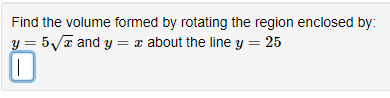 Find the volume formed by rotating the region enclosed by:
y = 5√√x and y = x about the line y = 25
||