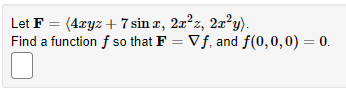 Let F = (4xyz + 7 sin r, 2x²z, 2x²y).
Find a function f so that F = Vf, and f(0,0,0) = 0.