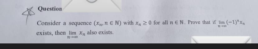 Question
Consider a sequence (xm, n E N) with x, 2 0 for all n E N. Prove that if lim (-1)"xn
exists, then lim x, also exists.
200
