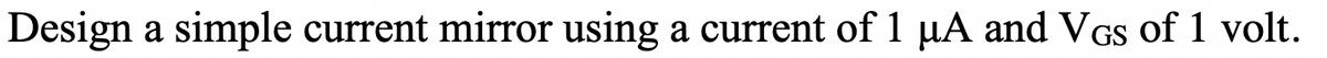 Design a simple current mirror using a current of 1 µA and VGs of 1 volt.
