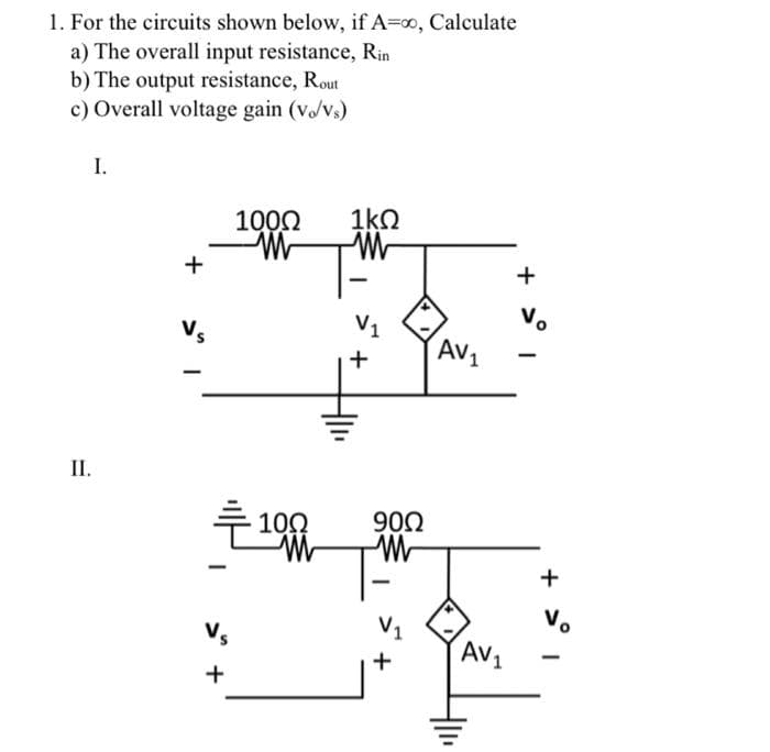 1. For the circuits shown below, if A=∞, Calculate
a) The overall input resistance, Rin
b) The output resistance, Rout
c) Overall voltage gain (v/vs)
I.
II.
+
Vs
Vs
+
100Ω
WW
1kQ
W
+
100 9002
W W
+
AV₁
AV₁
411₁
+
vo
-
+
Vo
-