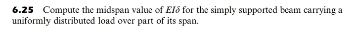 6.25 Compute the midspan value of EIð for the simply supported beam carrying a
uniformly distributed load over part of its span.
