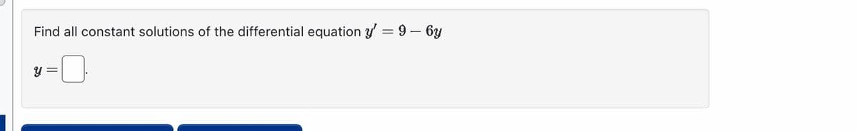 Find all constant solutions of the differential equation y' = 9 - 6y
y =