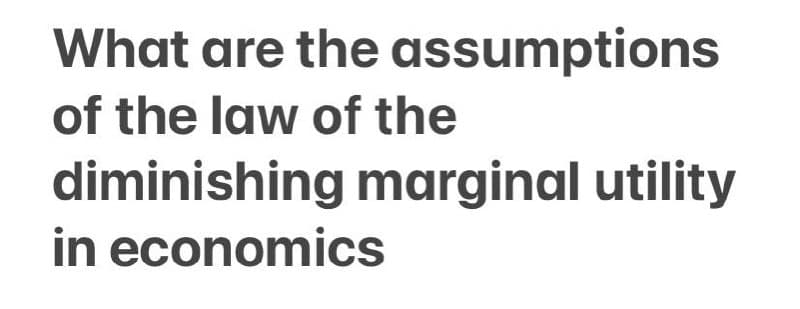 What are the assumptions
of the law of the
diminishing marginal utility
in economics
