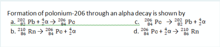 Formation of polonium-206 through an alpha decay is shown by
a. 202 Pb + ĝa → 206 Po
206
C.
C Po → 202 Pb + ĝa
d. 206 Po + ja > 2 Rn
b. 210 Rn → 206 Po +a
210
84
84
