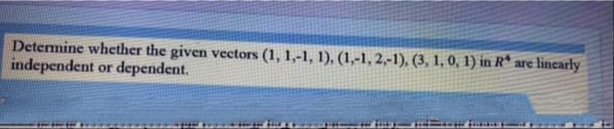 Determine whether the given vectors (1, 1,-1, 1), (1,-1, 2,-1), (3, 1, 0, 1) in R*
independent or dependent.
are lincarly
