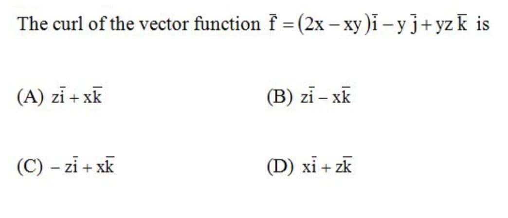 The curl of the vector function f = (2x – xy)i – yj+yzk is
(A) zi + xk
(B) zi – xk
(C) – zi + xk
(D) xỉ + zk
