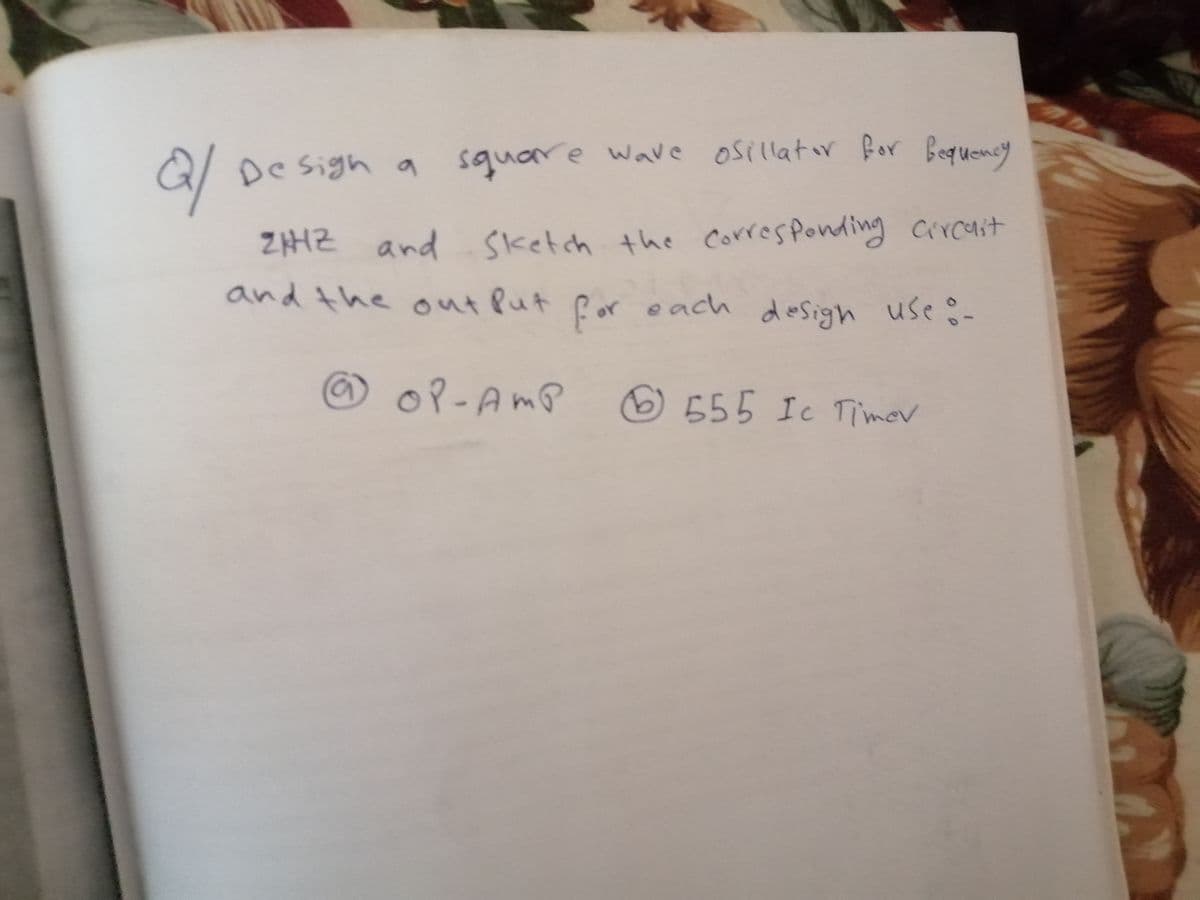 De sigh a square wave osillatr for Bequensy
ZHZ and sketch the corres ponding circait
for each use :-
and the outPut
desigh
use:-
© oP-AmP
)555 Ic Timer
