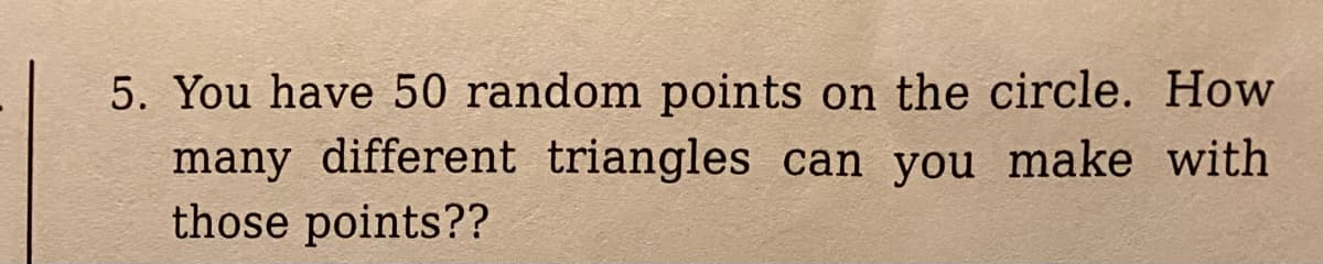 5. You have 50 random points on the circle. How
many different triangles can you make with
those points??