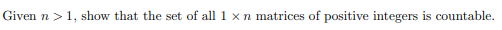 Given n >1, show that the set of all 1 x n matrices of positive integers is countable.
