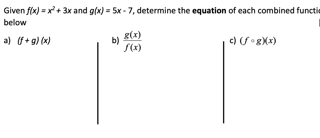 Given f(x) = x² + 3x and g(x) = 5x - 7, determine the equation of each combined functic
%3D
below
g(x)
a) (f+g) (x)
b)
c) (f og)(x)
f (x)
