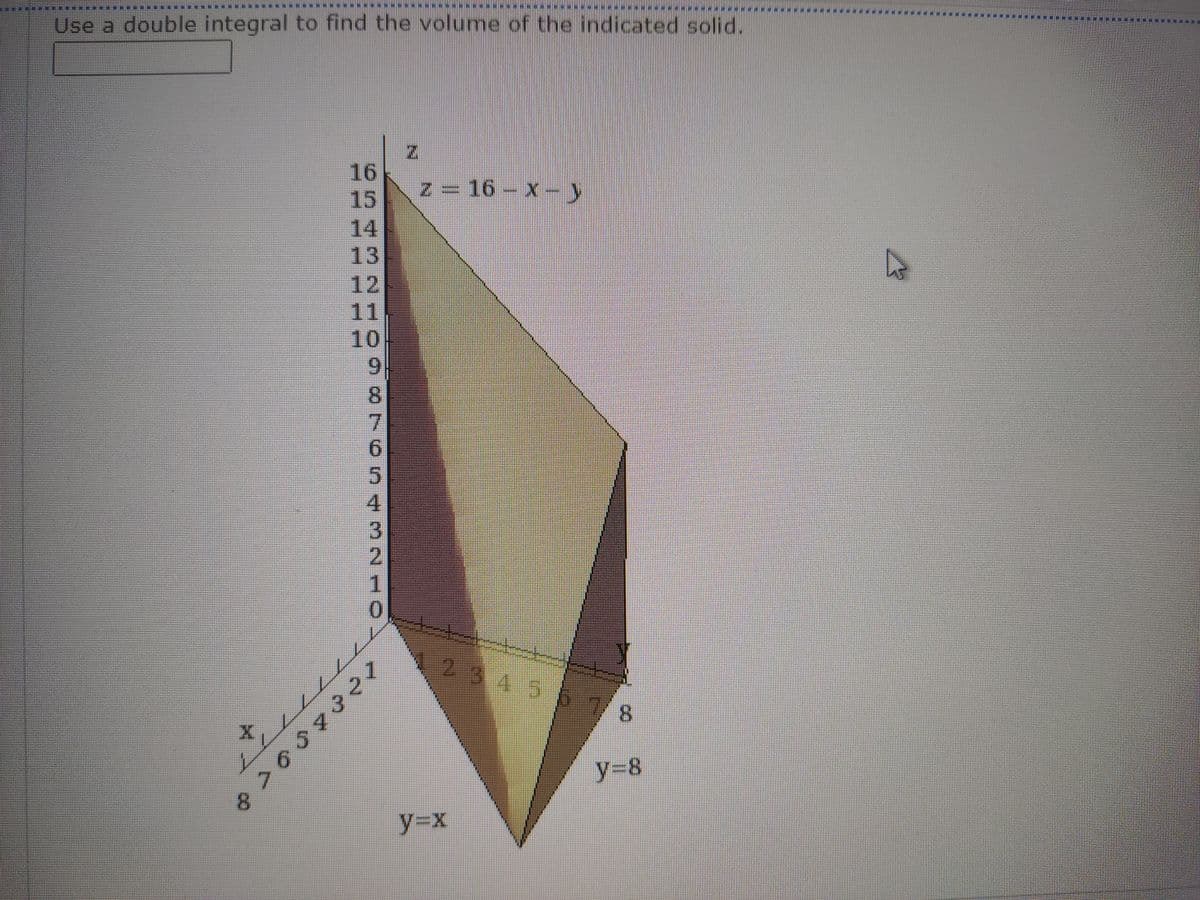 ***************6
Use a double integral to find the volume of the indicated solid.
16
z 16- x-y
15
14
13
12
11,
10
6.
8.
9.
2.
0.
123131
8.
y38
17.
8.
y%3Dx
