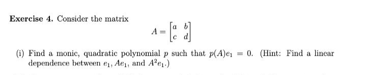 Exercise 4. Consider the matrix
a b
A =
c d
0. (Hint: Find a linear
(i) Find a monic, quadratic polynomial p such that p(A)ei
dependence between e1, Ae, and A?e1.)
