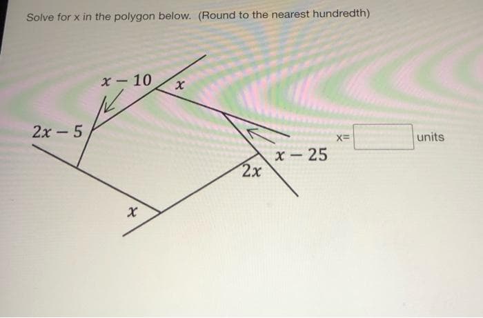 Solve for x in the polygon below. (Round to the nearest hundredth)
x-10
2х-5
X=
units
х — 25
2х
