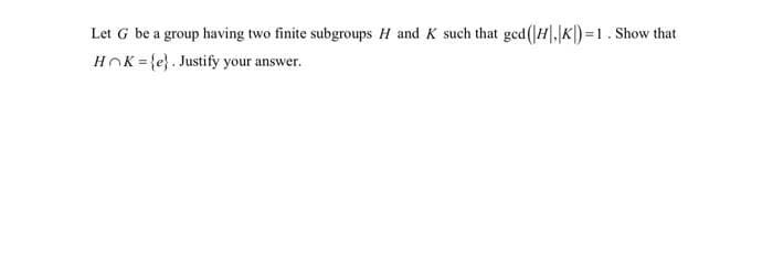 Let G be a group having two finite subgroups H and K such that ged(|H,K) = 1. Show that
HOK={e}. Justify your answer.
