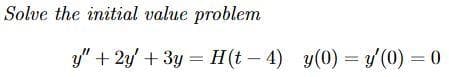 Solve the initial value problem
y" + 2y' + 3y = H(t – 4)
y(0) = y(0) = 0
