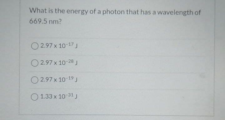 What is the energy of a photon that has a wavelength of
669.5 nm?
O 2.97 x 10-17 J
2.97 x 10-28 J
O 2.97 x 10-19J
O 1.33 x 10-31J
