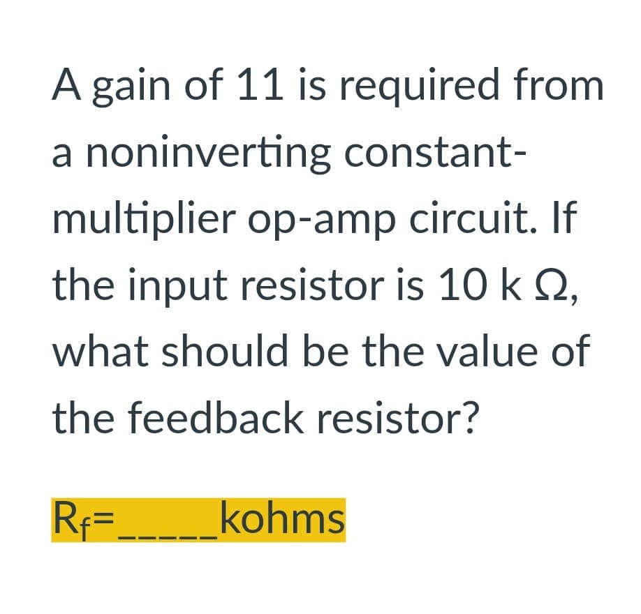 A gain of 11 is required from
a noninverting constant-
multiplier op-amp circuit. If
the input resistor is 10 k ,
what should be the value of
the feedback resistor?
Rf=______kohms