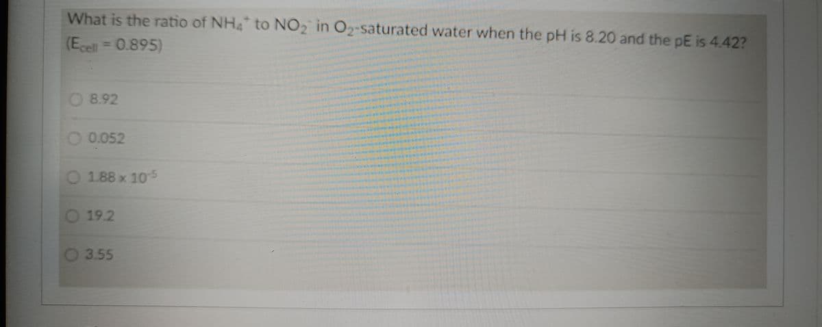 What is the ratio of NH4 to NO2 in O2-saturated water when the pH is 8.20 and the pE is 4.42?
(Ecell = 0.895)
8.92
0.052
1.88 x 105
19.2
3.55