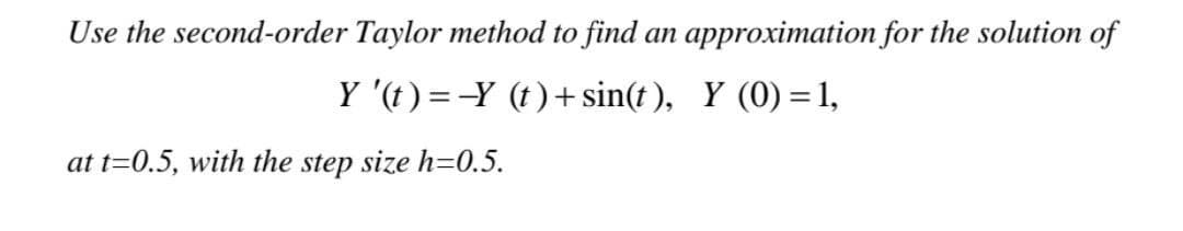 Use the second-order Taylor method to find an approximation for the solution of
Y '(t)=-Y (t)+sin(t), Y (0)=1,
at t=0.5, with the step size h=0.5.