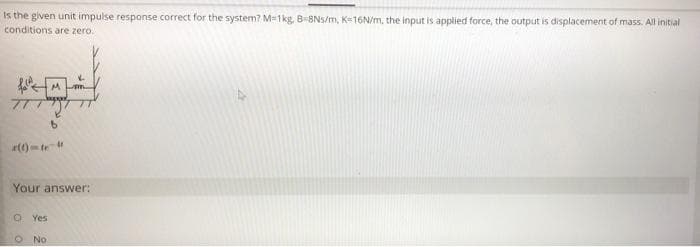 is the given unit impulse response correct for the system? M-1kg. B=BNs/m, K16N/m, the input is applied force, the output is displacement of mass. All initial
conditions are zero.
M m.
a(1)-te
Your answer:
O Yes
O No
