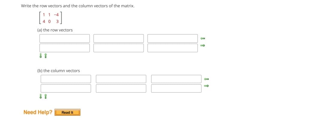 Write the row vectors and the column vectors of the matrix.
1 -4
[43]
40
(a) the row vectors
↓ 1
(b) the column vectors
Need Help? Read It
→