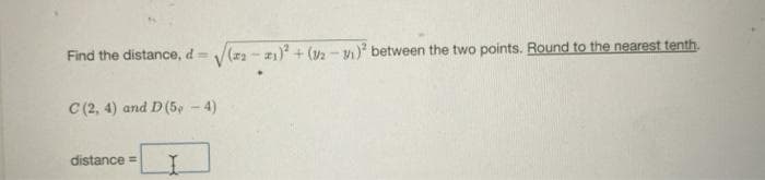 Find the distance, d= (z2 - 21) + (v2 - ) between the two points. Round to the nearest tenth.
C (2, 4) and D(5, - 4)
distance =
