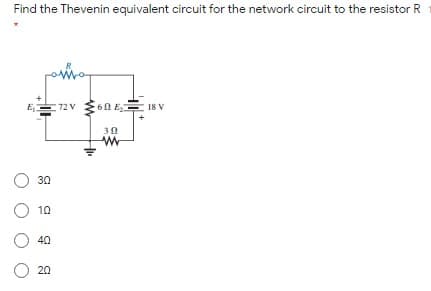 Find the Thevenin equivalent circuit for the network circuit to the resistor R
E
72 V
60 E 18 V
O 30
O 10
O 40
O 20
