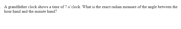 . A grandfather clock shows a time of 7 o'clock. What is the exact radian measure of the angle between the
hour hand and the minute hand?
