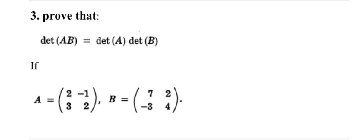 3. prove that:
det (AB)
= det (A) det (B)
If
a - (; "), » - (; :).
2 -1
7 2
A =
B =
3 2
