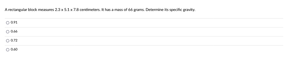 A rectangular block measures 2.3 x 5.1 x 7.8 centimeters. It has a mass of 66 grams. Determine its specific gravity.
O 0.91
O 0.66
O 0.72
O 0.60