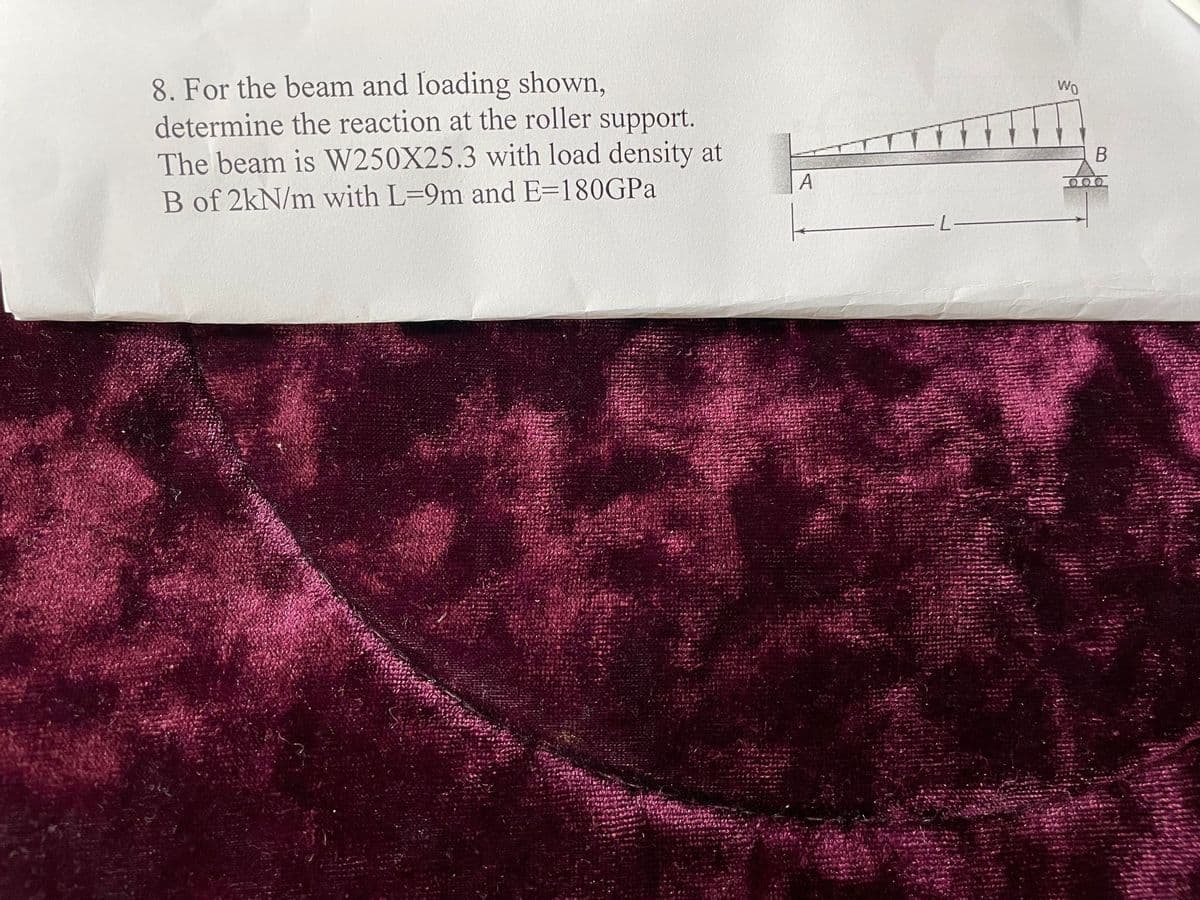 8. For the beam and loading shown,
determine the reaction at the roller support.
The beam is W250X25.3 with load density at
B of 2kN/m with L=9m and E=180GPa
A
-L
Wo