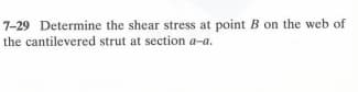 7-29 Determine the shear stress at point B on the web of
the cantilevered strut at section a-a.