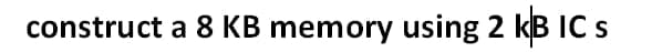 construct a 8 KB memory using 2 kB IC s
