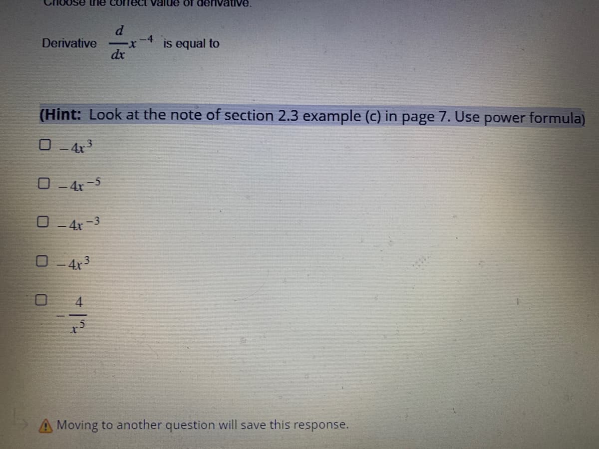 Derivative
n
4
ect value of derivative.
d
-4
-X is equal to
dx
(Hint: Look at the note of section 2.3 example (c) in page 7. Use power formula)
0-4x³
0 - 4x-5
0 - 4x −³
0-4x³
A Moving to another question will save this response.