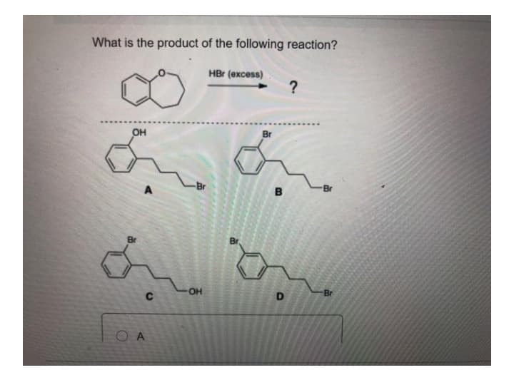 What is the product of the following reaction?
HBr (excess)
?
он
Br
Br
Br
B
Br
Br
Br
OH
O A
