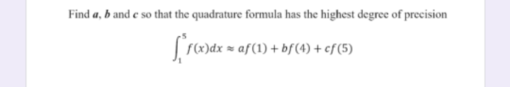 Find a, b and e so that the quadrature formula has the highest degree of precision
af(1) + bf(4) + cf (5)
