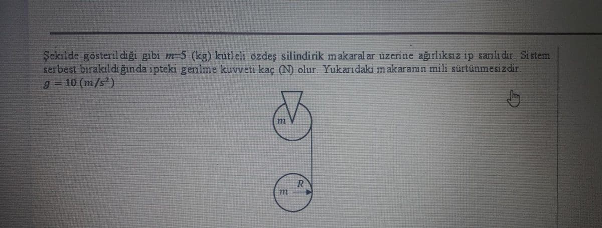 Şekilde gösteril diğı gibi m-5 (kg) kütl eli özdeş silindirik makaral ar üzerine ağırlıksız ip sanlı dır Si stem
serbest birakıldığında ipteki gerilme kuvveti kaç (N) olur Yukarıdaki makaranın mili sürtünmesizdir
10 (m/s)
