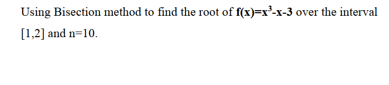 Using Bisection method to find the root of f(x)=x³-x-3 over the interval
[1,2] and n=10.
