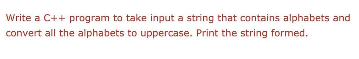 Write a C++ program to take input a string that contains alphabets and
convert all the alphabets to uppercase. Print the string formed.
