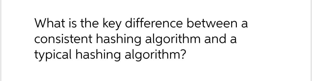 What is the key difference between a
consistent hashing algorithm and a
typical hashing algorithm?
